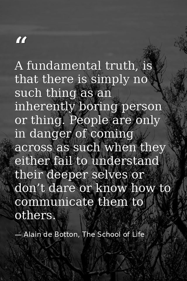 A fundamental truth, is that there is simply no such thing as an inherently boring person or thing. People are only in d — Alain de Botton, The School of Life