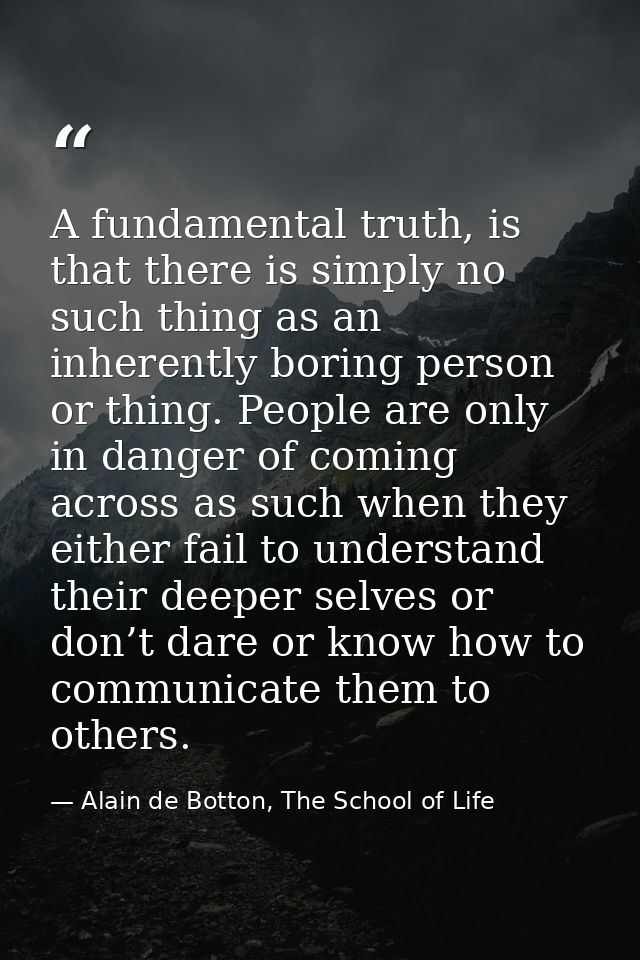 A fundamental truth, is that there is simply no such thing as an inherently boring person or thing. People are only in d — Alain de Botton, The School of Life