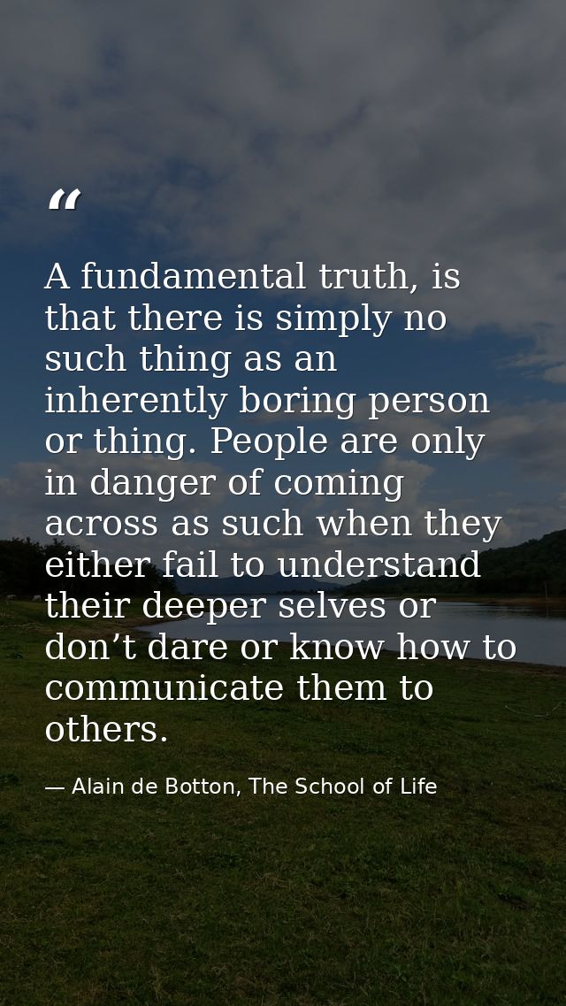 A fundamental truth, is that there is simply no such thing as an inherently boring person or thing. People are only in d — Alain de Botton, The School of Life