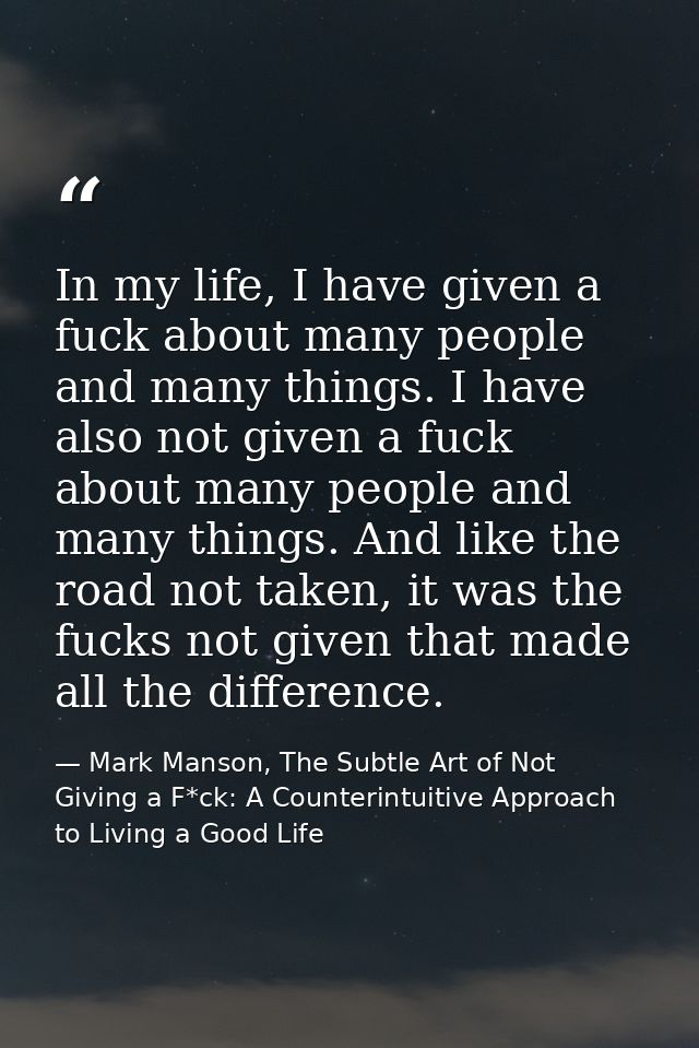 In my life, I have given a fuck about many people and many things. I have also not given a fuck about many people and ma — Mark Manson, The Subtle Art of Not Giving a F*ck: A Counterintuitive Approach to Living a Good Life