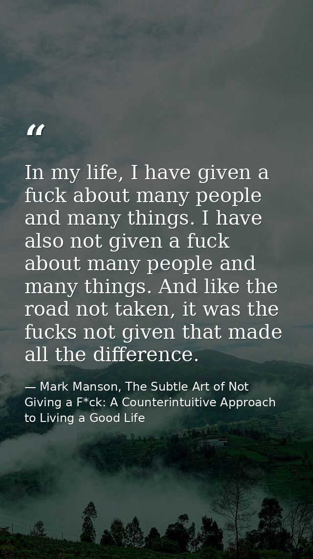 In my life, I have given a fuck about many people and many things. I have also not given a fuck about many people and ma — Mark Manson, The Subtle Art of Not Giving a F*ck: A Counterintuitive Approach to Living a Good Life