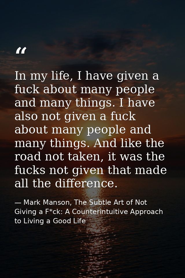 In my life, I have given a fuck about many people and many things. I have also not given a fuck about many people and ma — Mark Manson, The Subtle Art of Not Giving a F*ck: A Counterintuitive Approach to Living a Good Life