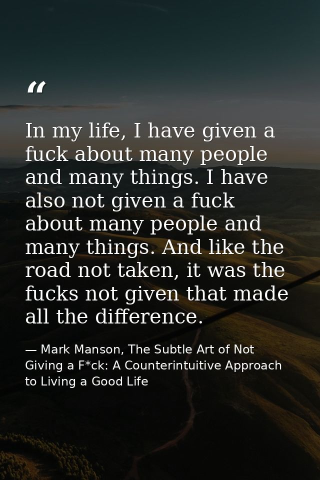 In my life, I have given a fuck about many people and many things. I have also not given a fuck about many people and ma — Mark Manson, The Subtle Art of Not Giving a F*ck: A Counterintuitive Approach to Living a Good Life