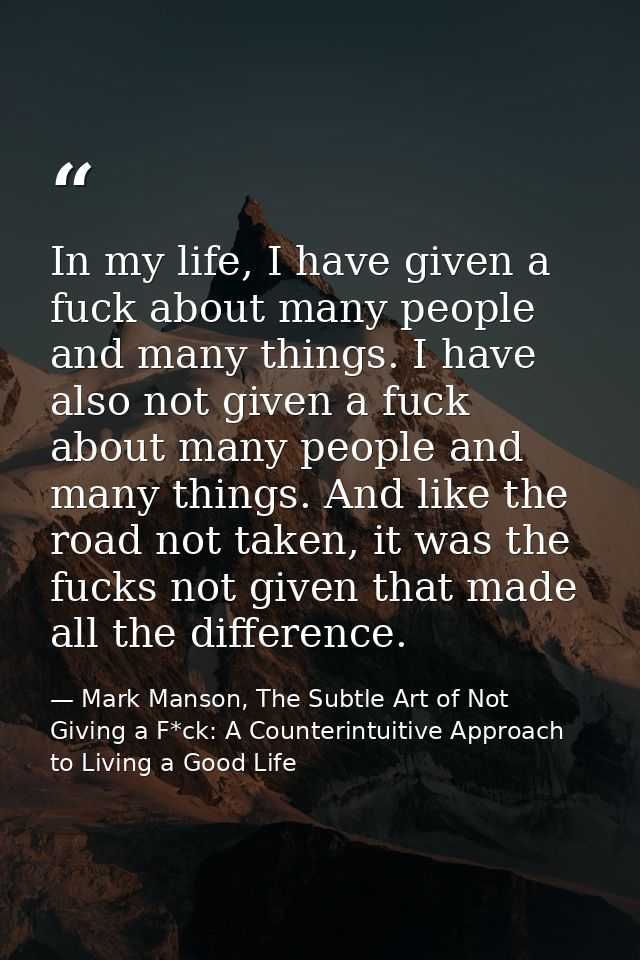In my life, I have given a fuck about many people and many things. I have also not given a fuck about many people and ma — Mark Manson, The Subtle Art of Not Giving a F*ck: A Counterintuitive Approach to Living a Good Life
