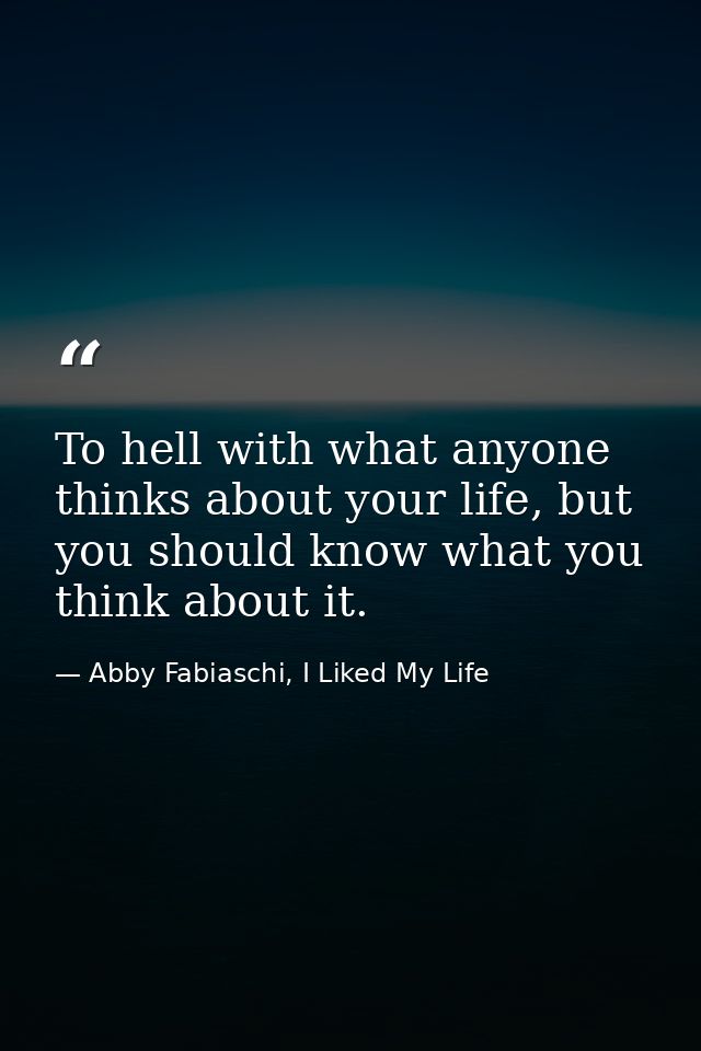 To hell with what anyone thinks about your life, but you should know what you think about it. — Abby Fabiaschi, I Liked My Life