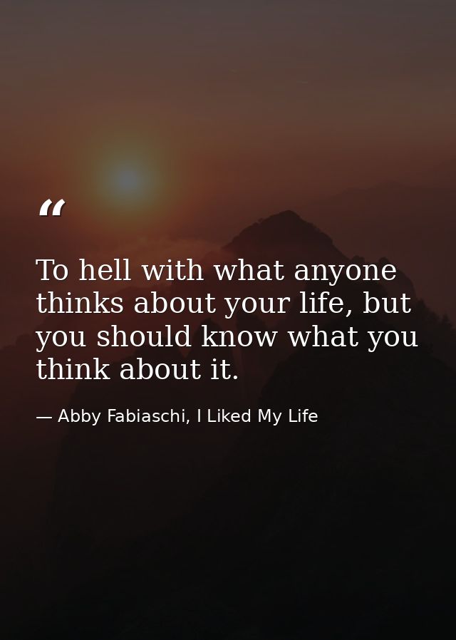 To hell with what anyone thinks about your life, but you should know what you think about it. — Abby Fabiaschi, I Liked My Life