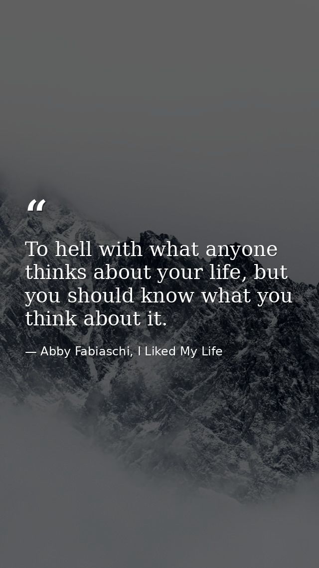 To hell with what anyone thinks about your life, but you should know what you think about it. — Abby Fabiaschi, I Liked My Life
