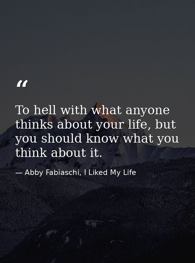To hell with what anyone thinks about your life, but you should know what you think about it. — Abby Fabiaschi, I Liked My Life