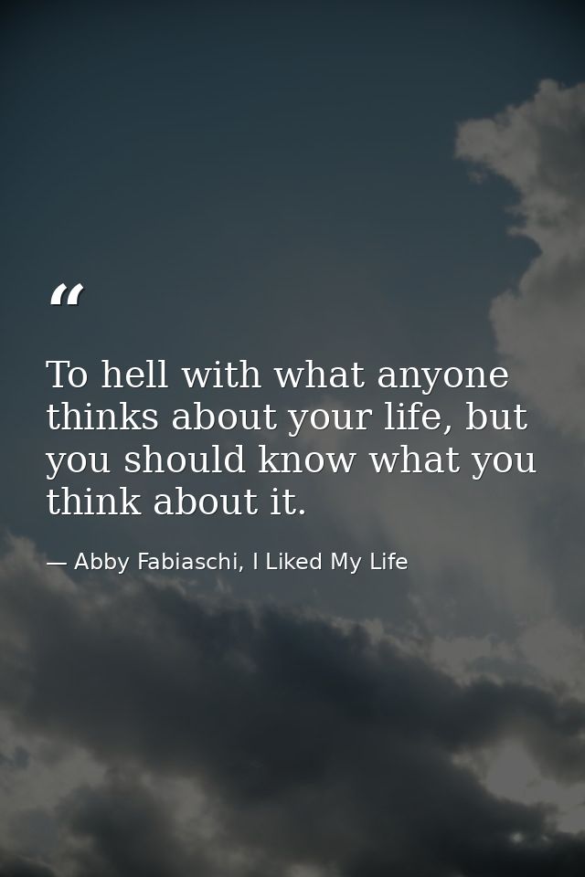 To hell with what anyone thinks about your life, but you should know what you think about it. — Abby Fabiaschi, I Liked My Life