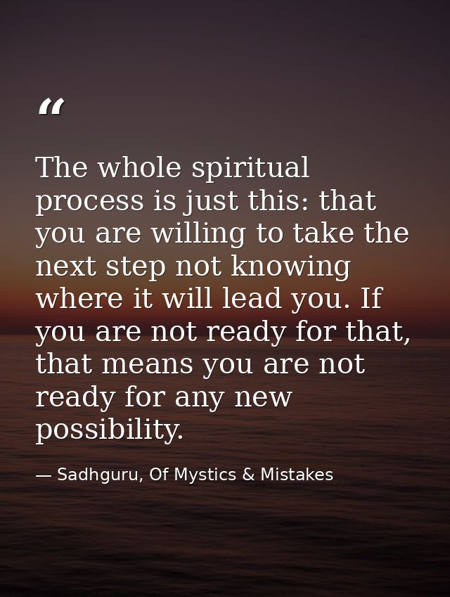 The whole spiritual process is just this: that you are willing to take the next step not knowing where it will lead you. — Sadhguru, Of Mystics & Mistakes
