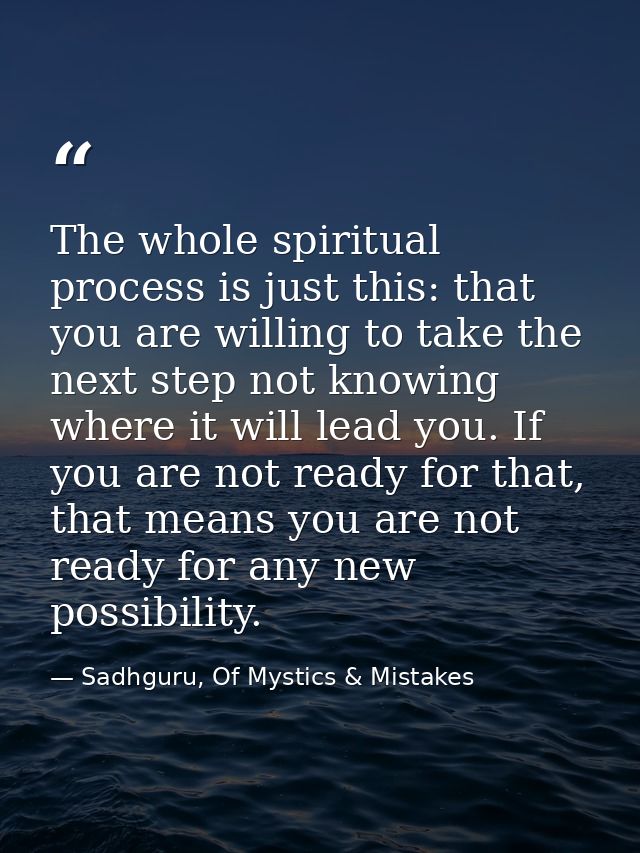 The whole spiritual process is just this: that you are willing to take the next step not knowing where it will lead you. — Sadhguru, Of Mystics & Mistakes