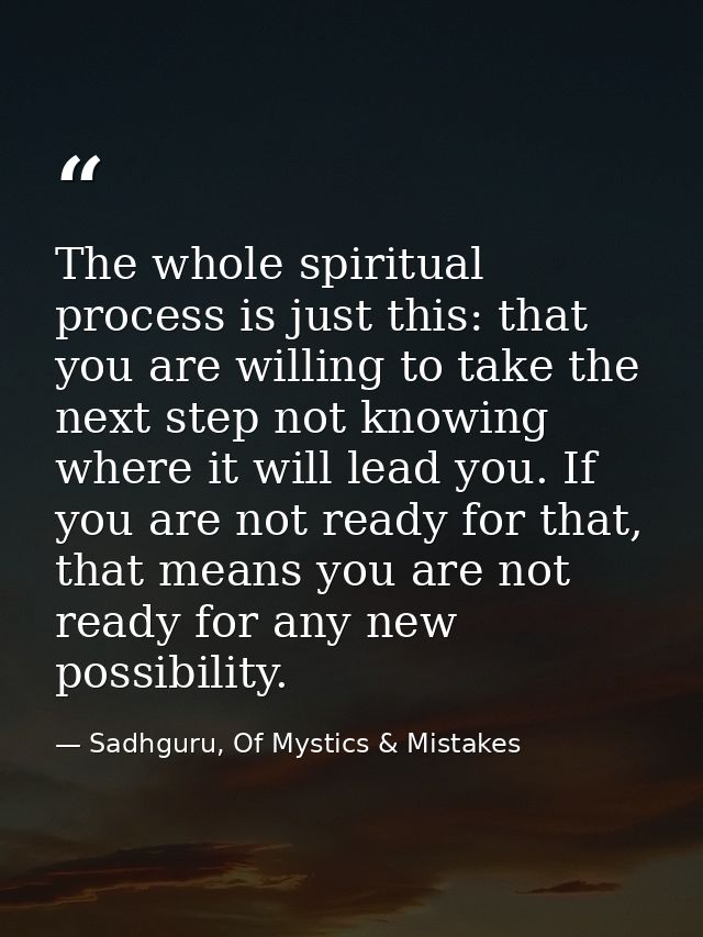 The whole spiritual process is just this: that you are willing to take the next step not knowing where it will lead you. — Sadhguru, Of Mystics & Mistakes