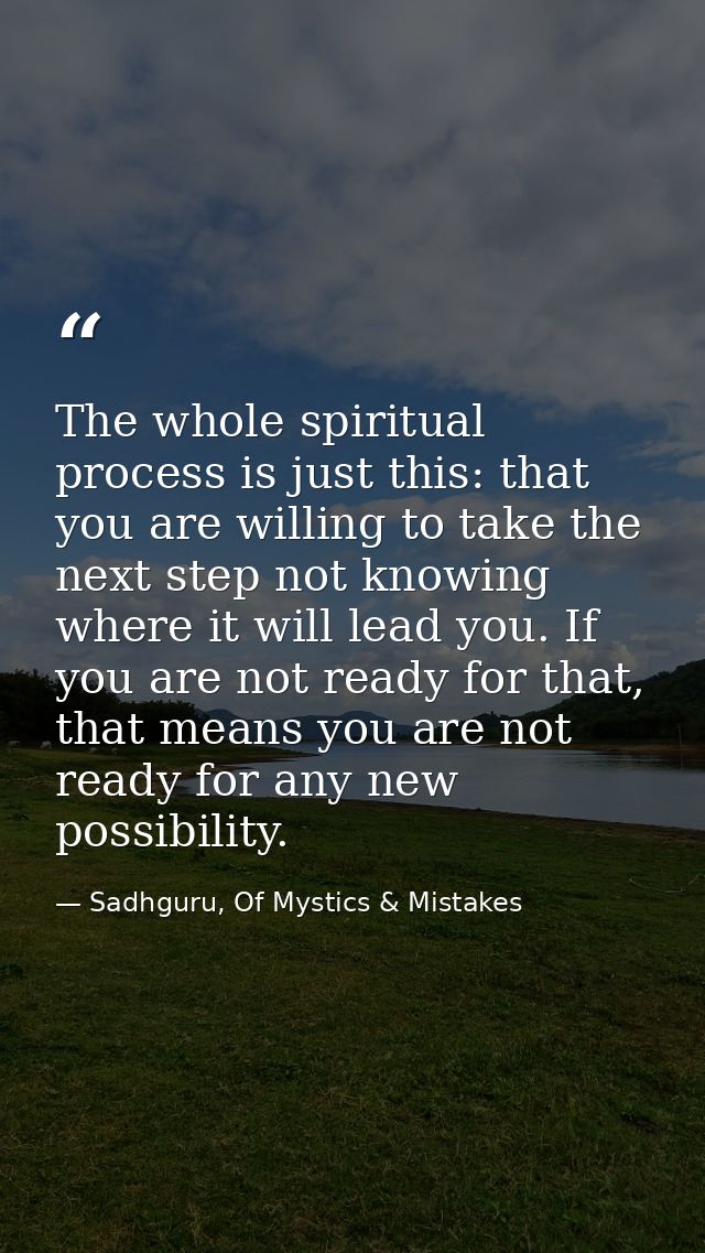 The whole spiritual process is just this: that you are willing to take the next step not knowing where it will lead you. — Sadhguru, Of Mystics & Mistakes