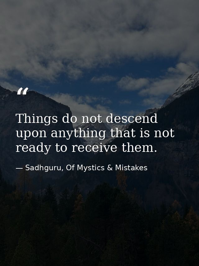 Things do not descend upon anything that is not ready to receive them. — Sadhguru, Of Mystics & Mistakes