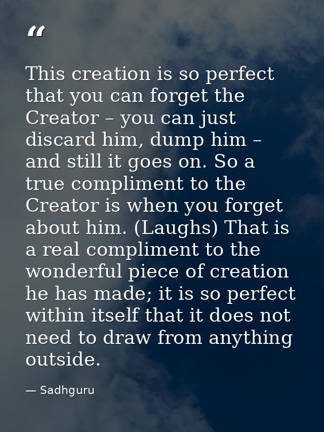This creation is so perfect that you can forget the Creator – you can just discard him, dump him – and still it goes on. — Sadhguru
