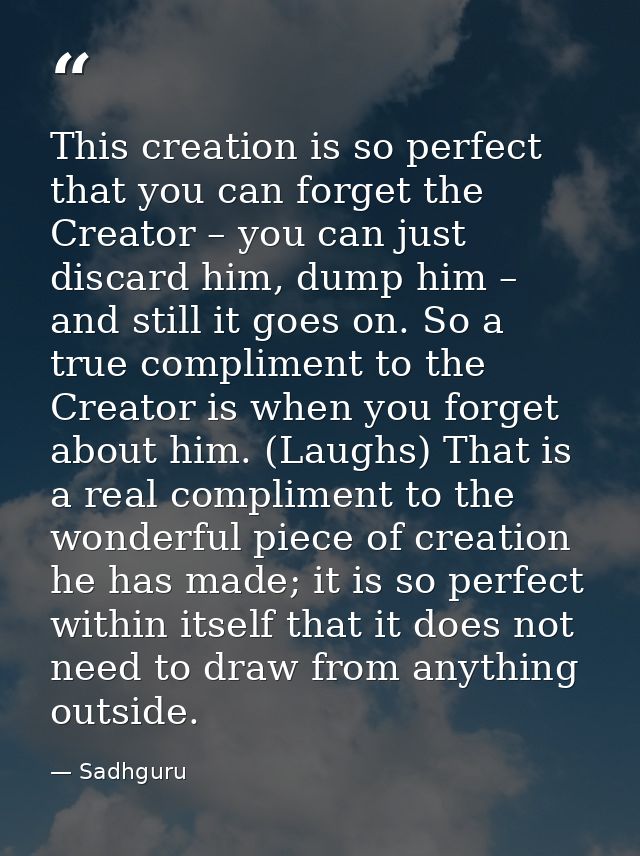 This creation is so perfect that you can forget the Creator – you can just discard him, dump him – and still it goes on. — Sadhguru