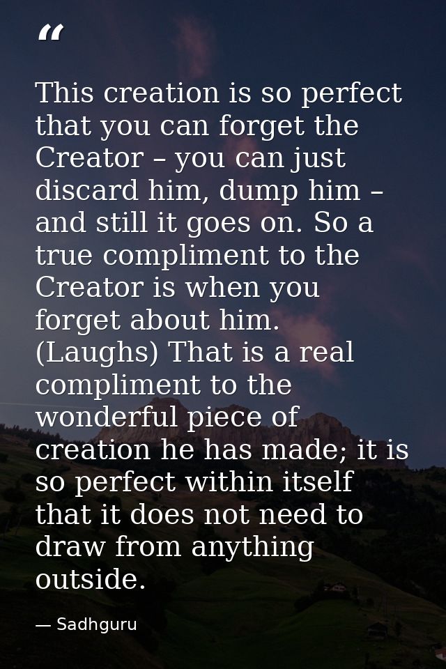 This creation is so perfect that you can forget the Creator – you can just discard him, dump him – and still it goes on. — Sadhguru