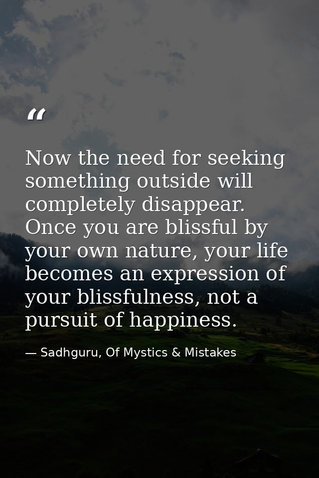 Now the need for seeking something outside will completely disappear. Once you are blissful by your own nature, your lif — Sadhguru, Of Mystics & Mistakes