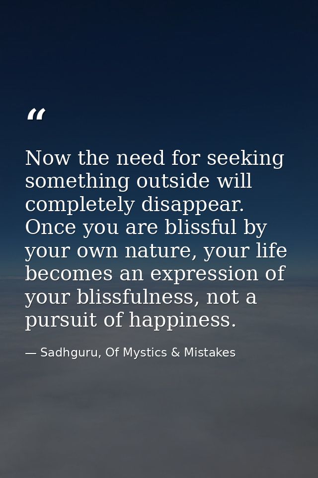 Now the need for seeking something outside will completely disappear. Once you are blissful by your own nature, your lif — Sadhguru, Of Mystics & Mistakes
