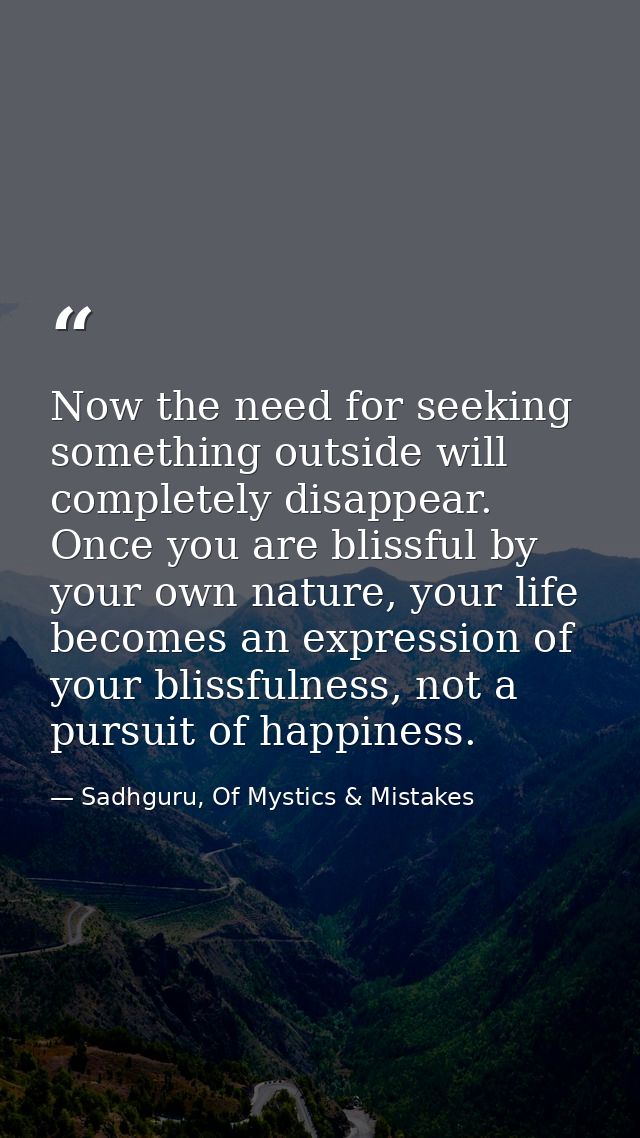 Now the need for seeking something outside will completely disappear. Once you are blissful by your own nature, your lif — Sadhguru, Of Mystics & Mistakes