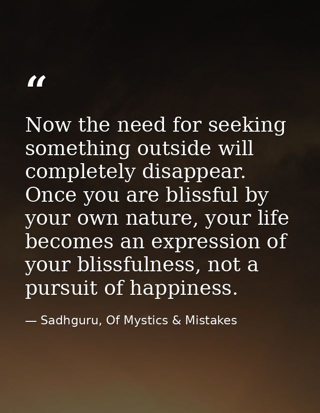 Now the need for seeking something outside will completely disappear. Once you are blissful by your own nature, your lif — Sadhguru, Of Mystics & Mistakes
