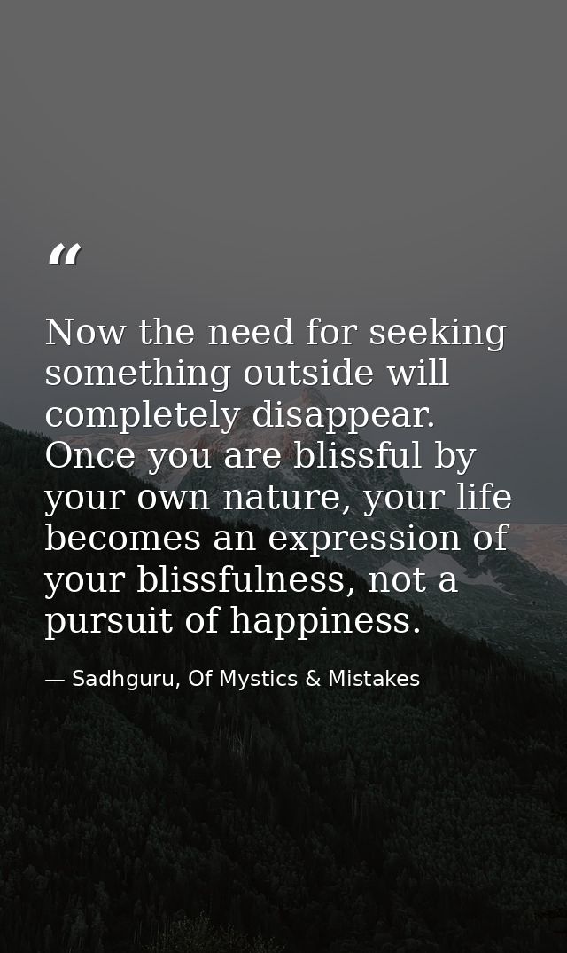 Now the need for seeking something outside will completely disappear. Once you are blissful by your own nature, your lif — Sadhguru, Of Mystics & Mistakes