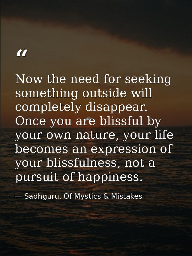 Now the need for seeking something outside will completely disappear. Once you are blissful by your own nature, your lif — Sadhguru, Of Mystics & Mistakes