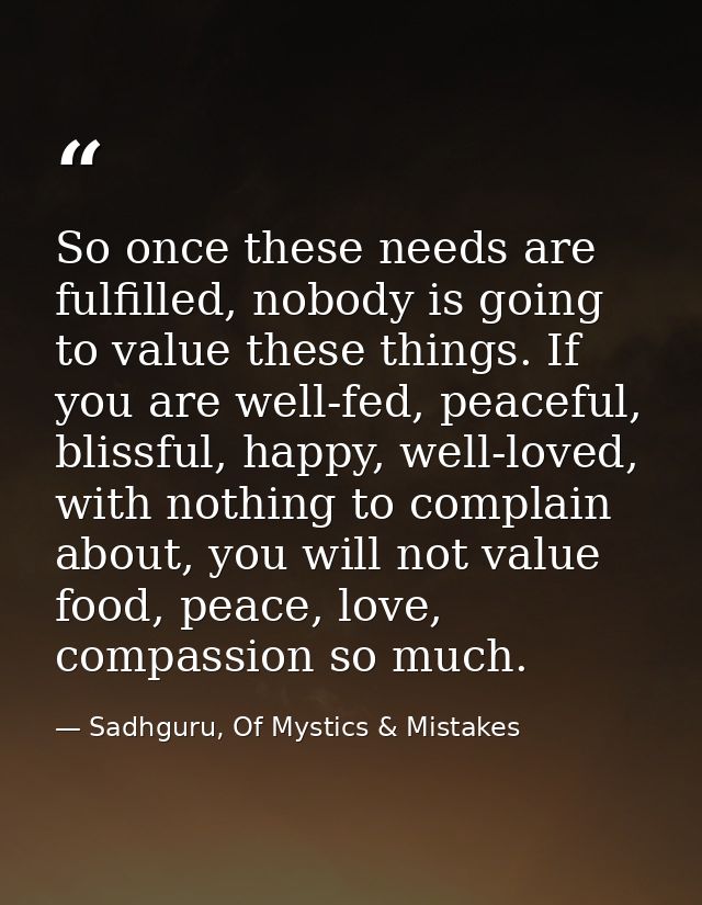 So once these needs are fulfilled, nobody is going to value these things. If you are well-fed, peaceful, blissful, happy — Sadhguru, Of Mystics & Mistakes
