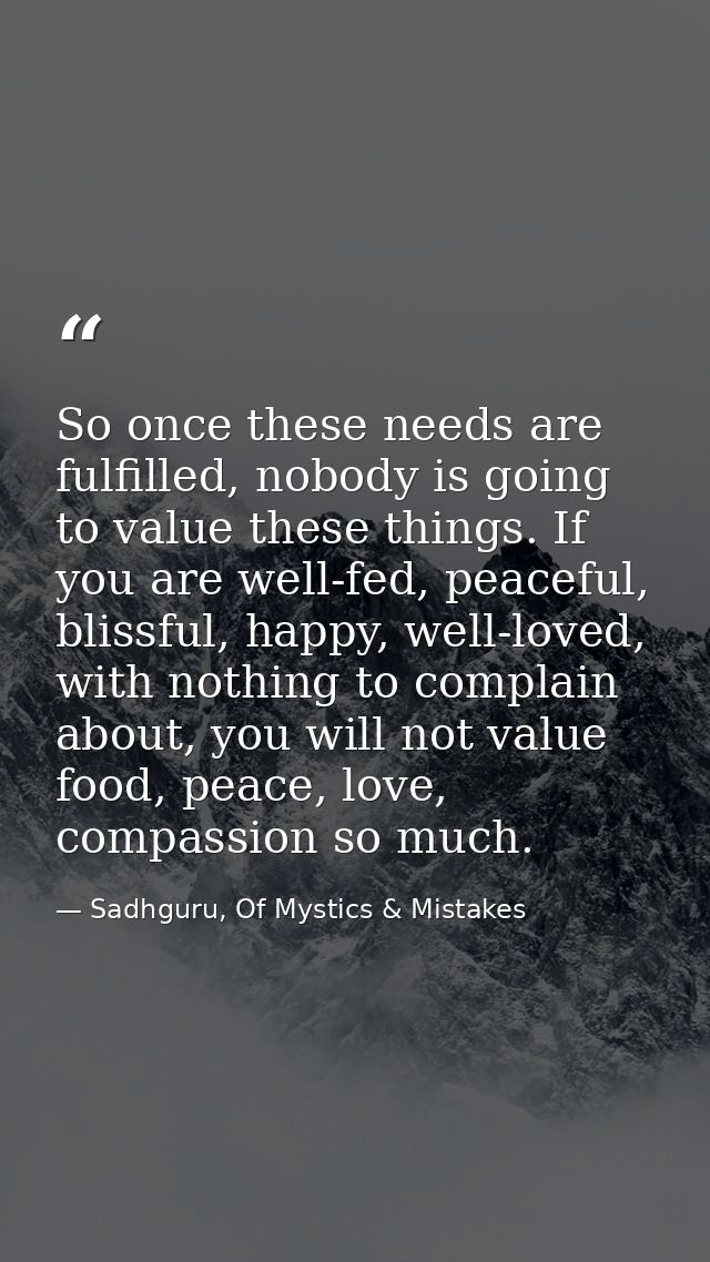 So once these needs are fulfilled, nobody is going to value these things. If you are well-fed, peaceful, blissful, happy — Sadhguru, Of Mystics & Mistakes