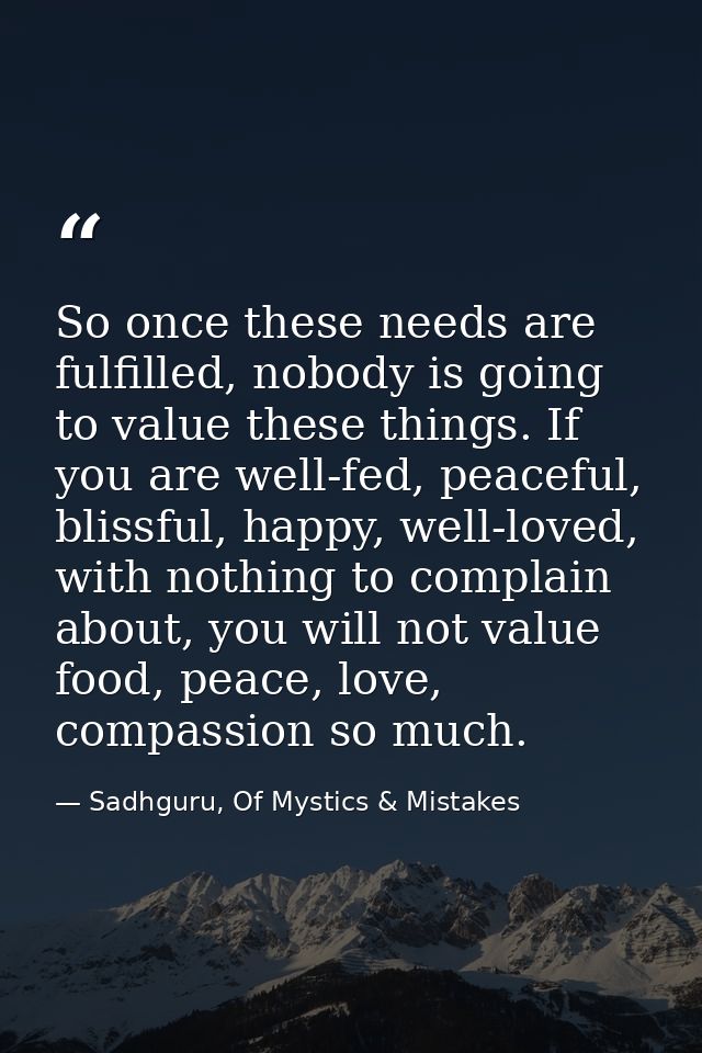 So once these needs are fulfilled, nobody is going to value these things. If you are well-fed, peaceful, blissful, happy — Sadhguru, Of Mystics & Mistakes
