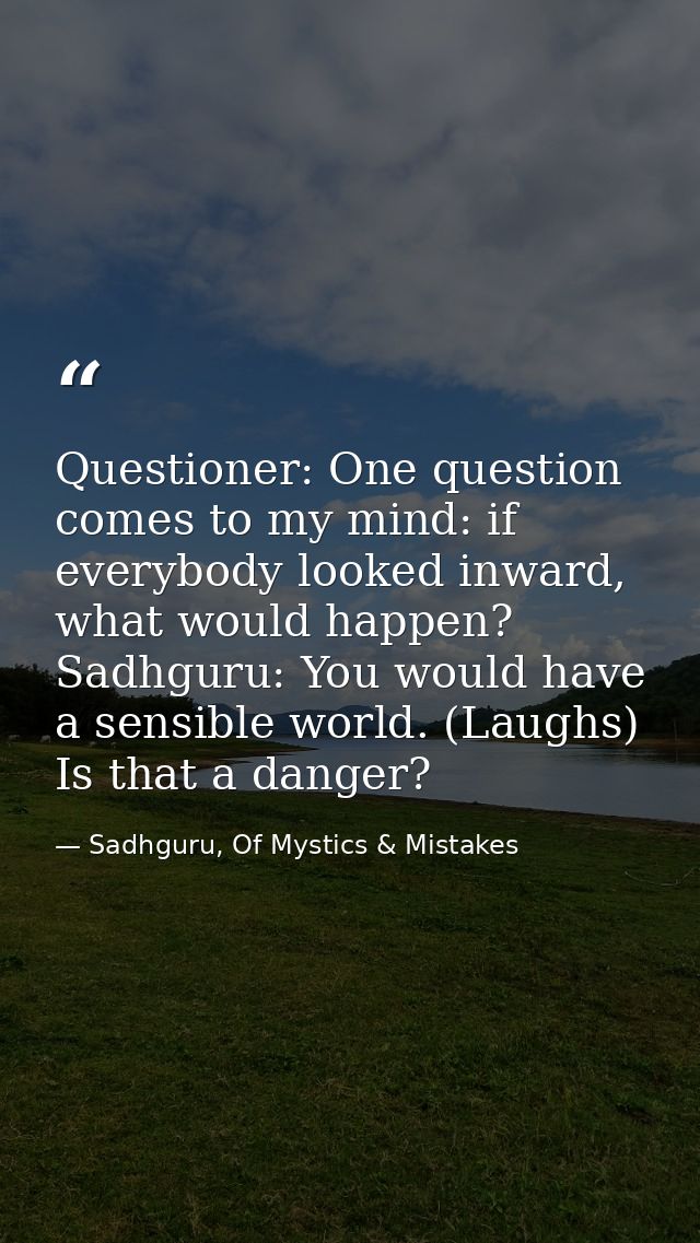 Questioner: One question comes to my mind: if everybody looked inward, what would happen? Sadhguru: You would have a sen — Sadhguru, Of Mystics & Mistakes