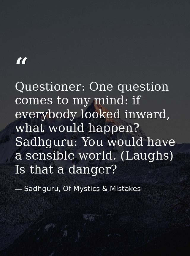 Questioner: One question comes to my mind: if everybody looked inward, what would happen? Sadhguru: You would have a sen — Sadhguru, Of Mystics & Mistakes