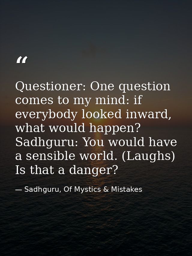 Questioner: One question comes to my mind: if everybody looked inward, what would happen? Sadhguru: You would have a sen — Sadhguru, Of Mystics & Mistakes