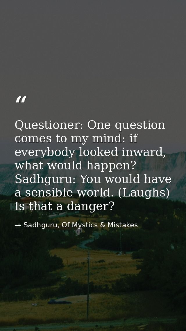 Questioner: One question comes to my mind: if everybody looked inward, what would happen? Sadhguru: You would have a sen — Sadhguru, Of Mystics & Mistakes