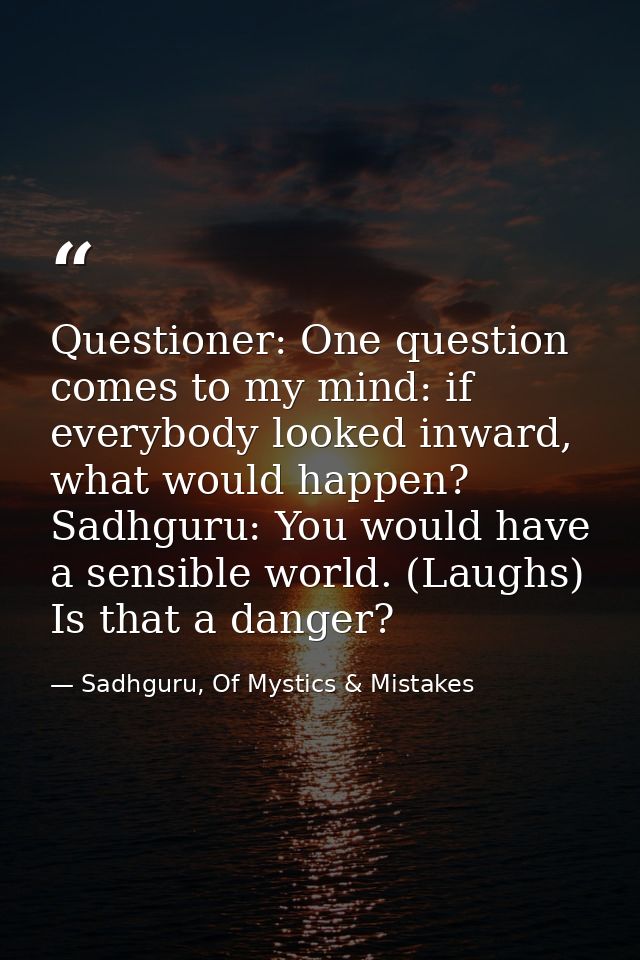 Questioner: One question comes to my mind: if everybody looked inward, what would happen? Sadhguru: You would have a sen — Sadhguru, Of Mystics & Mistakes