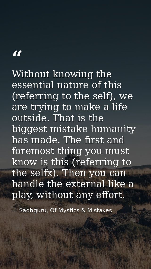 Without knowing the essential nature of this (referring to the self), we are trying to make a life outside. That is the  — Sadhguru, Of Mystics & Mistakes