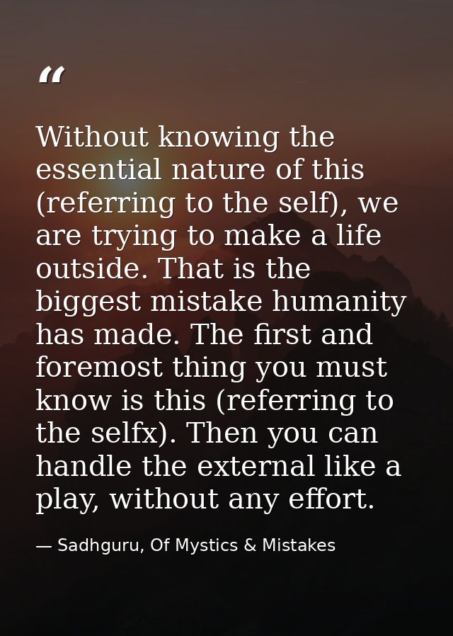 Without knowing the essential nature of this (referring to the self), we are trying to make a life outside. That is the  — Sadhguru, Of Mystics & Mistakes