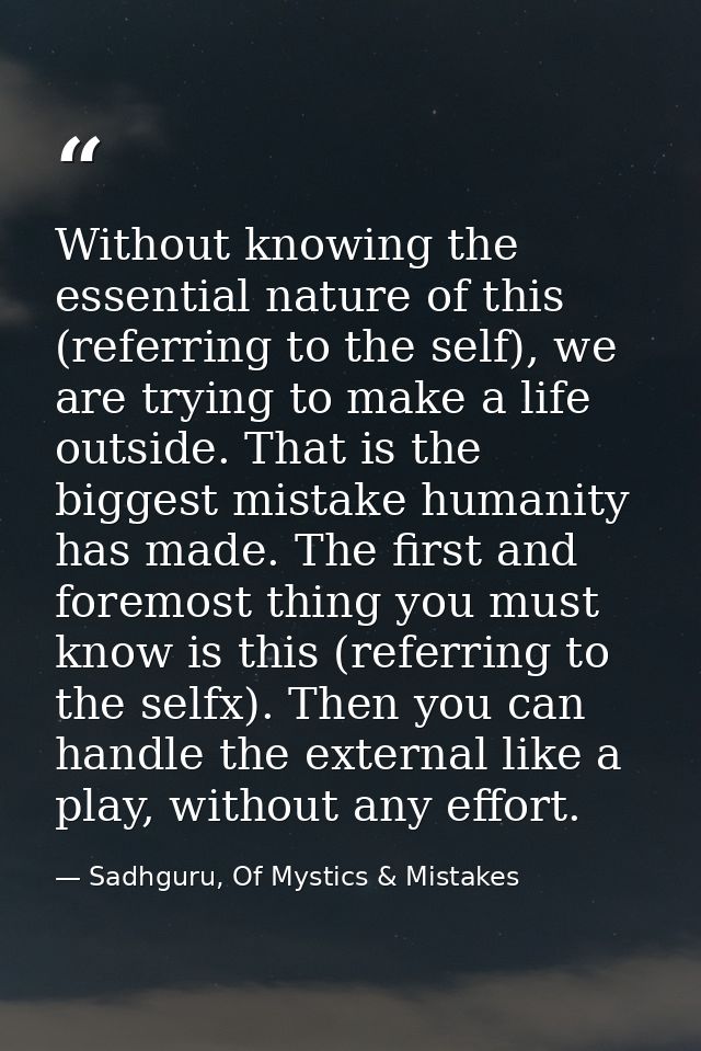 Without knowing the essential nature of this (referring to the self), we are trying to make a life outside. That is the  — Sadhguru, Of Mystics & Mistakes