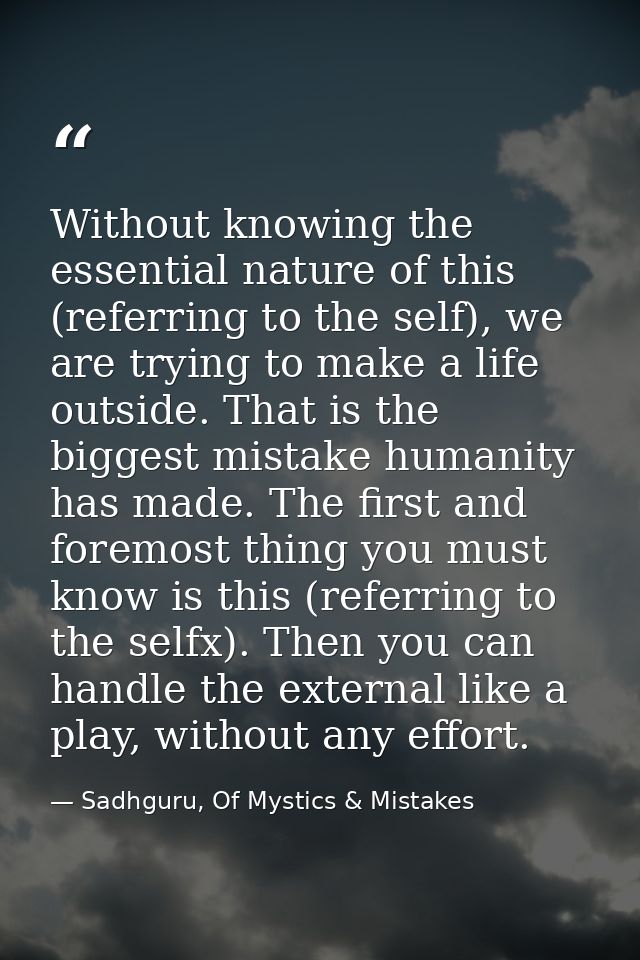 Without knowing the essential nature of this (referring to the self), we are trying to make a life outside. That is the  — Sadhguru, Of Mystics & Mistakes