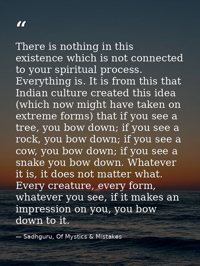 There is nothing in this existence which is not connected to your spiritual process. Everything is. It is from this that — Sadhguru, Of Mystics & Mistakes