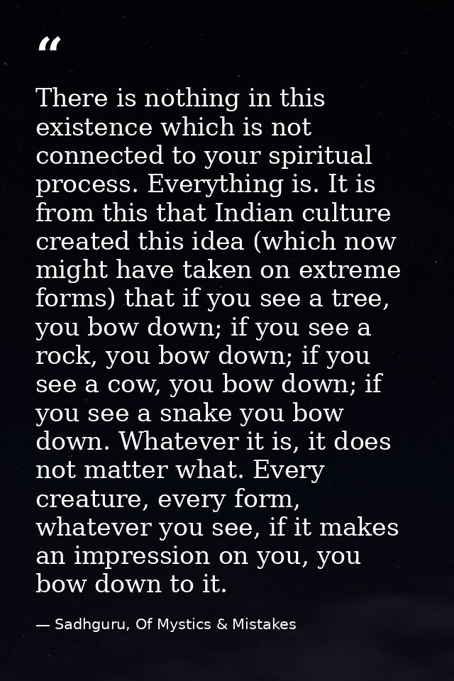 There is nothing in this existence which is not connected to your spiritual process. Everything is. It is from this that — Sadhguru, Of Mystics & Mistakes