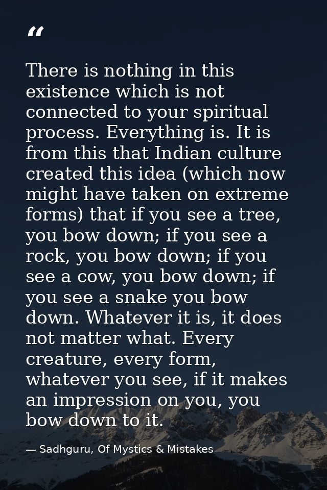 There is nothing in this existence which is not connected to your spiritual process. Everything is. It is from this that — Sadhguru, Of Mystics & Mistakes