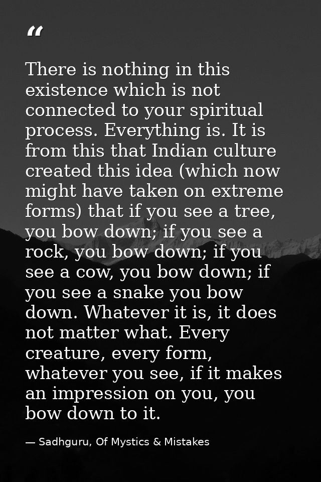 There is nothing in this existence which is not connected to your spiritual process. Everything is. It is from this that — Sadhguru, Of Mystics & Mistakes