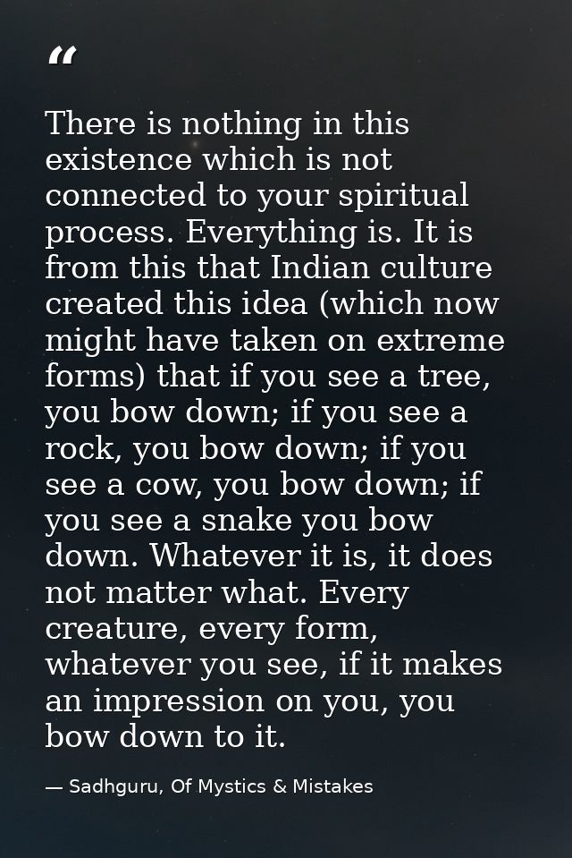 There is nothing in this existence which is not connected to your spiritual process. Everything is. It is from this that — Sadhguru, Of Mystics & Mistakes