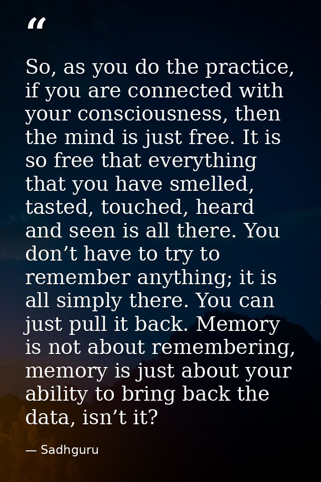 So, as you do the practice, if you are connected with your consciousness, then the mind is just free. It is so free that — Sadhguru