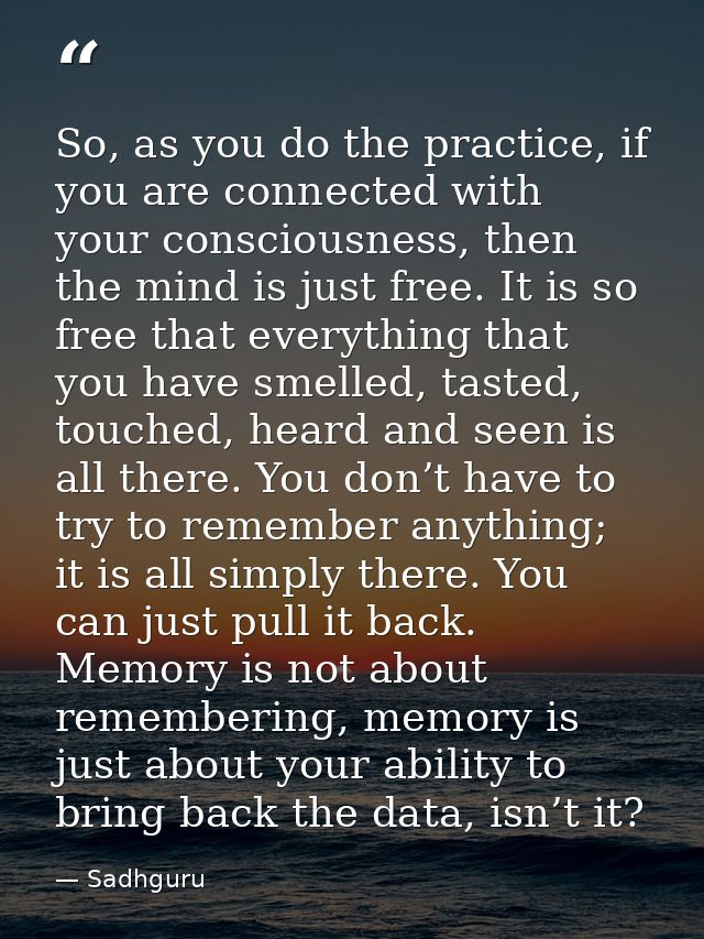 So, as you do the practice, if you are connected with your consciousness, then the mind is just free. It is so free that — Sadhguru