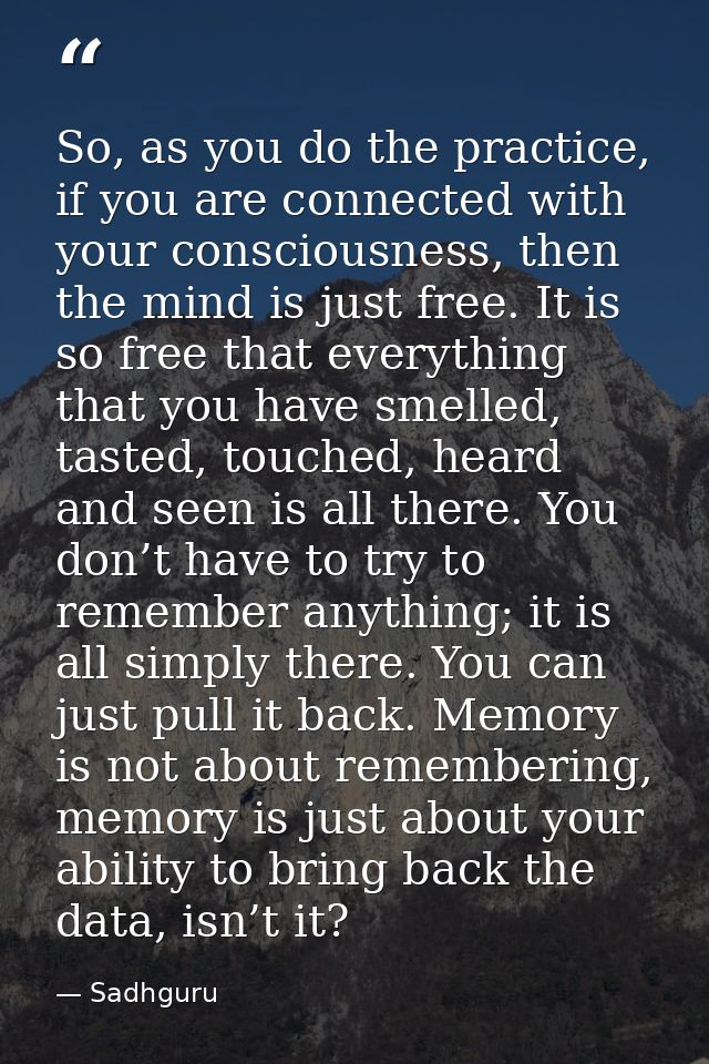 So, as you do the practice, if you are connected with your consciousness, then the mind is just free. It is so free that — Sadhguru