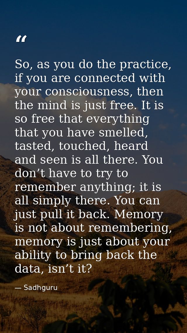So, as you do the practice, if you are connected with your consciousness, then the mind is just free. It is so free that — Sadhguru