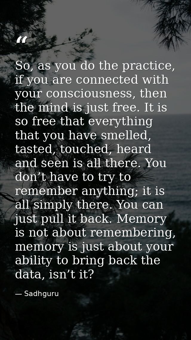 So, as you do the practice, if you are connected with your consciousness, then the mind is just free. It is so free that — Sadhguru