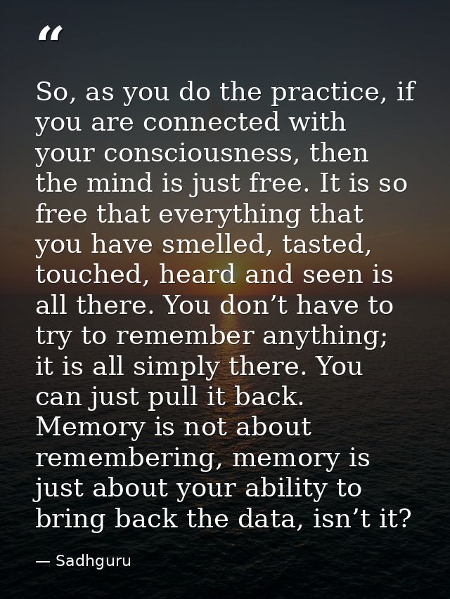 So, as you do the practice, if you are connected with your consciousness, then the mind is just free. It is so free that — Sadhguru